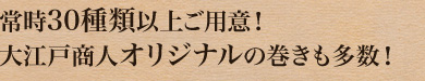 常時30種類以上ご用意！大江戸商人オリジナルの巻きも多数！