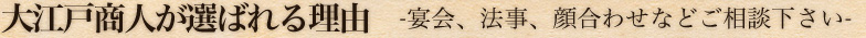 大江戸商人が選ばれる理由 　-宴会、法事、顔合わせなどご相談下さい-
